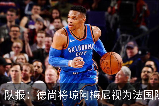 队报：德尚将琼阿梅尼视为法国队不可或缺的中场核心
